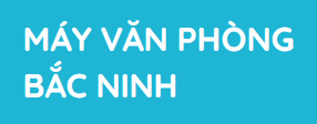 Máy Văn Phòng Bắc Ninh - Công Ty TNHH Kỹ Thuật Công Nghệ Kinh Bắc